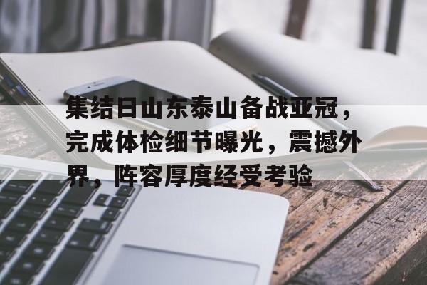 集结日山东泰山备战亚冠，完成体检细节曝光，震撼外界，阵容厚度经受考验的简单介绍-开云