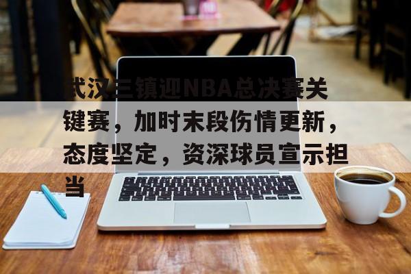 武汉三镇迎NBA总决赛关键赛，加时末段伤情更新，态度坚定，资深球员宣示担当的简单介绍-线上投注