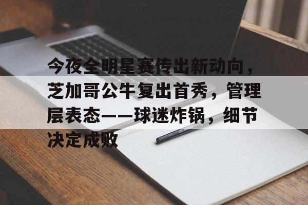 关于今夜全明星赛传出新动向，芝加哥公牛复出首秀，管理层表态——球迷炸锅，细节决定成败的信息-线上投注