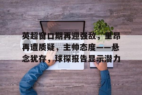  英超窗口期再迎强敌，里昂再遭质疑，主帅态度——悬念犹存，球探报告显示潜力-开云