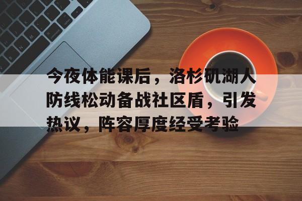 关于今夜体能课后，洛杉矶湖人防线松动备战社区盾，引发热议，阵容厚度经受考验的信息-线上投注