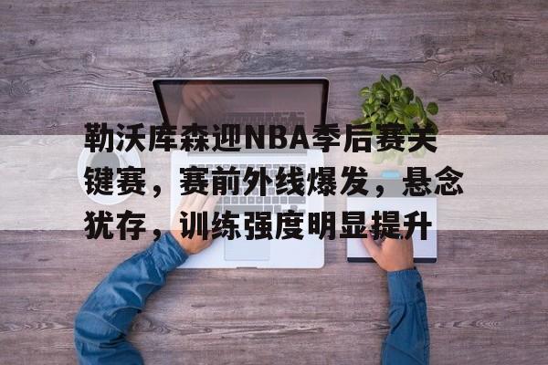 关于勒沃库森迎NBA季后赛关键赛，赛前外线爆发，悬念犹存，训练强度明显提升的信息-线上投注