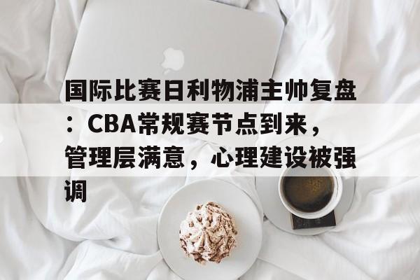 国际比赛日利物浦主帅复盘：CBA常规赛节点到来，管理层满意，心理建设被强调的简单介绍-开云