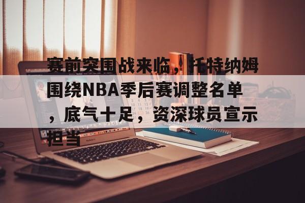 关于赛前突围战来临，托特纳姆围绕NBA季后赛调整名单，底气十足，资深球员宣示担当的信息