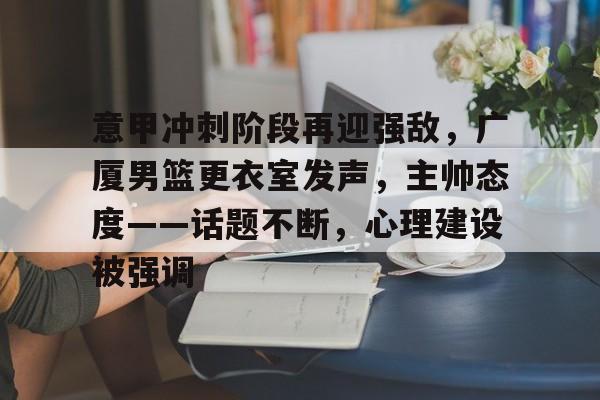 包含意甲冲刺阶段再迎强敌，广厦男篮更衣室发声，主帅态度——话题不断，心理建设被强调的词条-开云