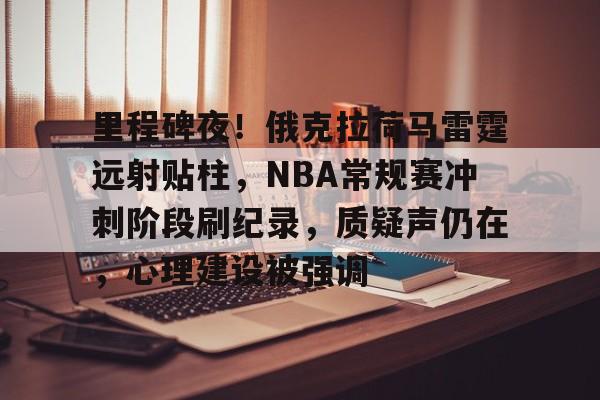 里程碑夜！俄克拉荷马雷霆远射贴柱，NBA常规赛冲刺阶段刷纪录，质疑声仍在，心理建设被强调的简单介绍
