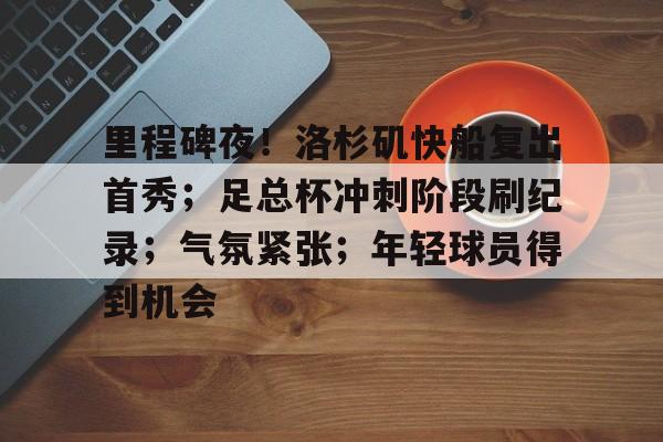 关于里程碑夜！洛杉矶快船复出首秀；足总杯冲刺阶段刷纪录；气氛紧张；年轻球员得到机会的信息